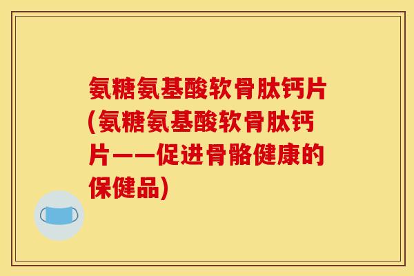 氨糖氨基酸软骨肽钙片(氨糖氨基酸软骨肽钙片——促进骨骼健康的保健品)