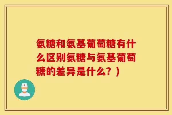 氨糖和氨基葡萄糖有什么区别氨糖与氨基葡萄糖的差异是什么？)