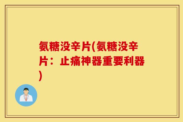 氨糖没辛片(氨糖没辛片：止痛神器重要利器)