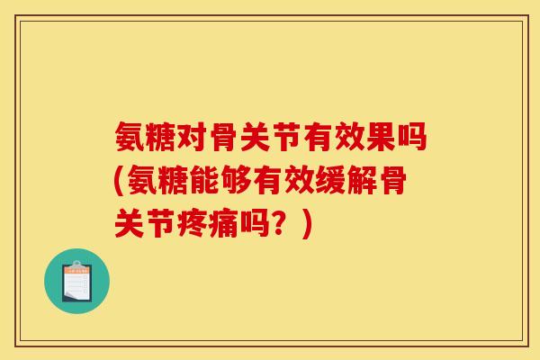 氨糖对骨关节有效果吗(氨糖能够有效缓解骨关节疼痛吗？)