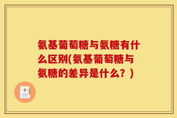 氨基葡萄糖与氨糖有什么区别(氨基葡萄糖与氨糖的差异是什么？)