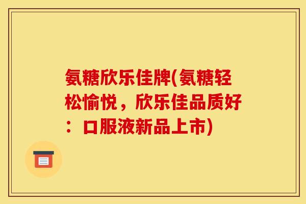 氨糖欣乐佳牌(氨糖轻松愉悦，欣乐佳品质好：口服液新品上市)