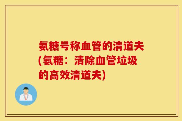 氨糖号称血管的清道夫(氨糖:清除血管垃圾的高效清道夫) 氨糖号称血管的清道夫(氨糖:清除血管垃圾的高效清道夫)