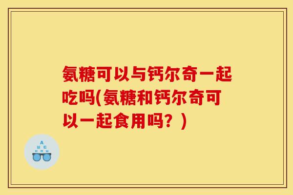 氨糖可以与钙尔奇一起吃吗(氨糖和钙尔奇可以一起食用吗？)