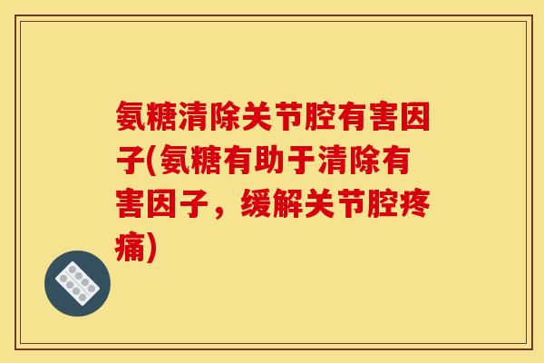 氨糖清除关节腔有害因子(氨糖有助于清除有害因子，缓解关节腔疼痛)