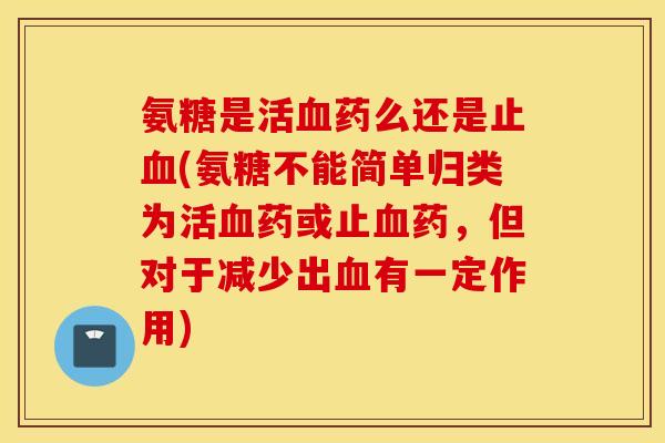 氨糖是活血药么还是止血(氨糖不能简单归类为活血药或止血药，但对于减少出血有一定作用)