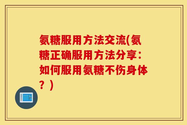 氨糖服用方法交流(氨糖正确服用方法分享：如何服用氨糖不伤身体？)