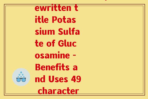 氨糖硫酸钾盐英文(Rewritten title Potassium Sulfate of Glucosamine - Benefits and Uses 49 characters)