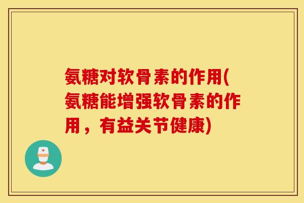 氨糖对软骨素的作用(氨糖能增强软骨素的作用，有益关节健康)