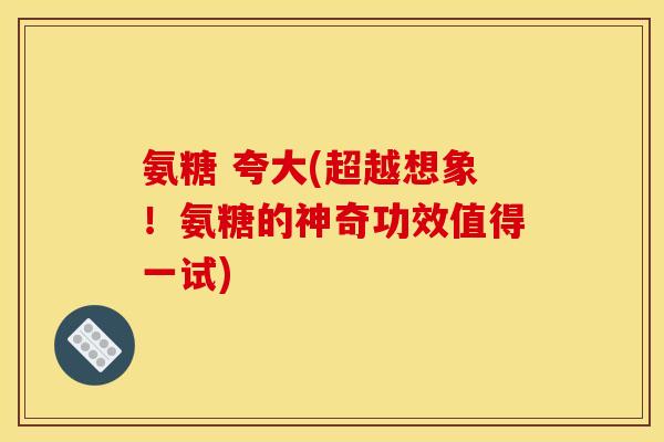 氨糖 夸大(超越想象！氨糖的神奇功效值得一试)