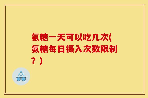 氨糖一天可以吃几次(氨糖每日摄入次数限制？)