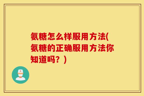 氨糖怎么样服用方法(氨糖的正确服用方法你知道吗？)