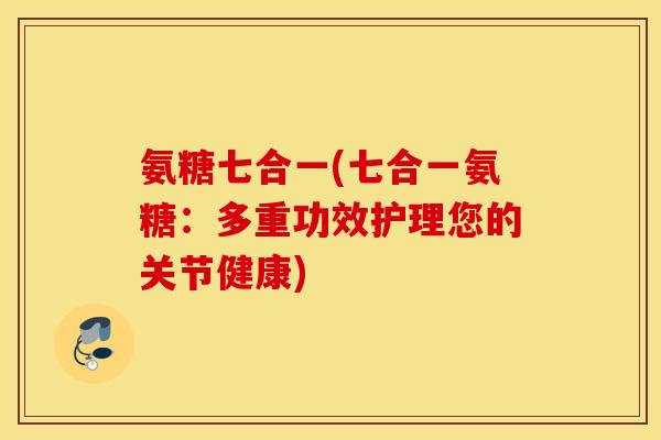 氨糖七合一(七合一氨糖：多重功效护理您的关节健康)