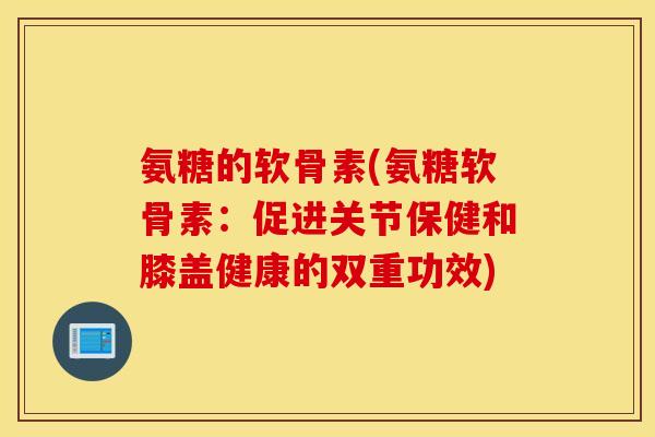 氨糖的软骨素(氨糖软骨素：促进关节保健和膝盖健康的双重功效)