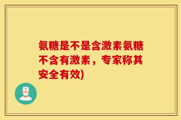 氨糖是不是含激素氨糖不含有激素，专家称其安全有效)