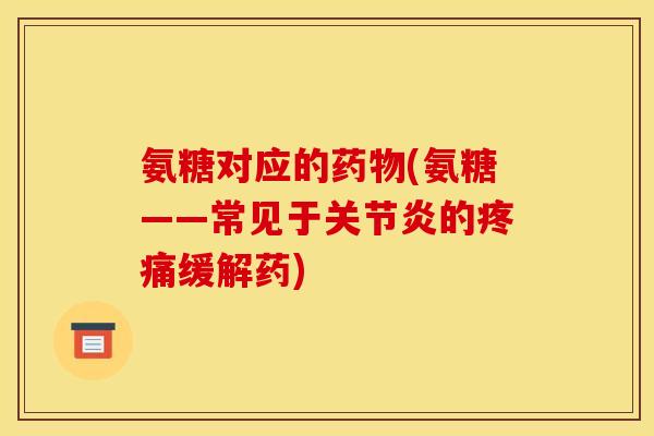 氨糖对应的药物(氨糖——常见于关节炎的疼痛缓解药)