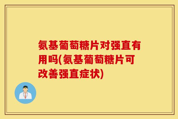氨基葡萄糖片对强直有用吗(氨基葡萄糖片可改善强直症状)