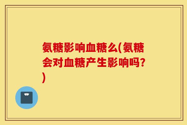 氨糖影响血糖么(氨糖会对血糖产生影响吗？)