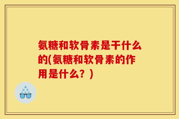 氨糖和软骨素是干什么的(氨糖和软骨素的作用是什么？)