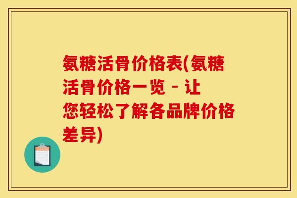 氨糖活骨价格表(氨糖活骨价格一览 - 让您轻松了解各品牌价格差异)