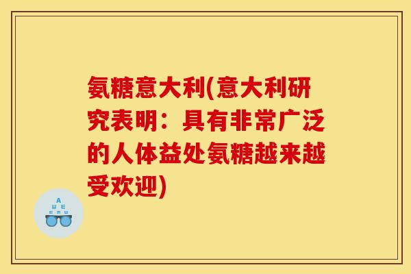 氨糖意大利(意大利研究表明：具有非常广泛的人体益处氨糖越来越受欢迎)