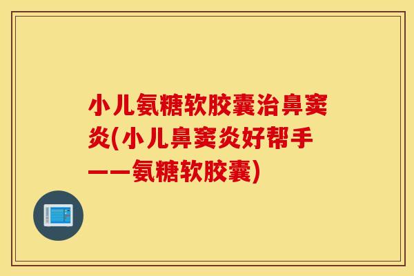 小儿氨糖软胶囊治鼻窦炎(小儿鼻窦炎好帮手——氨糖软胶囊)
