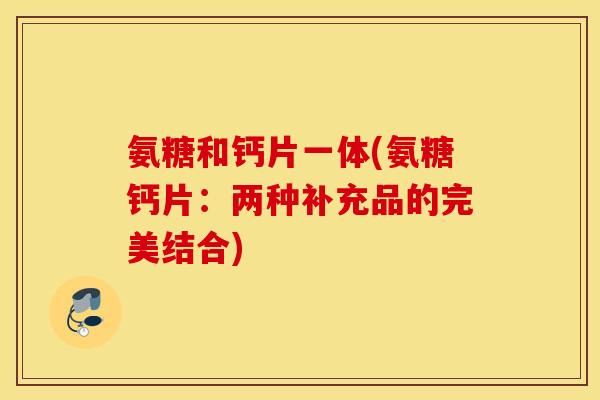 氨糖和钙片一体(氨糖钙片：两种补充品的完美结合)