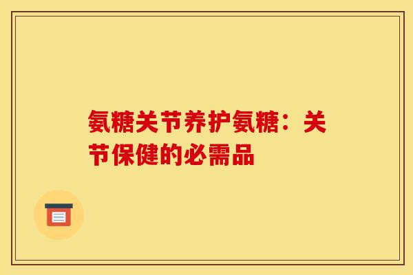 氨糖关节养护氨糖：关节保健的必需品