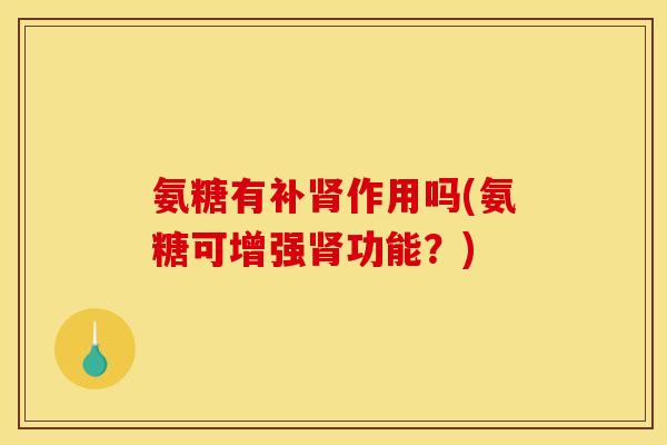 氨糖有补肾作用吗(氨糖可增强肾功能？)