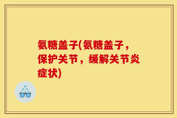氨糖盖子(氨糖盖子，保护关节，缓解关节炎症状)
