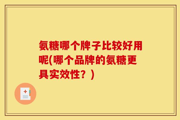 氨糖哪个牌子比较好用呢(哪个品牌的氨糖更具实效性？)