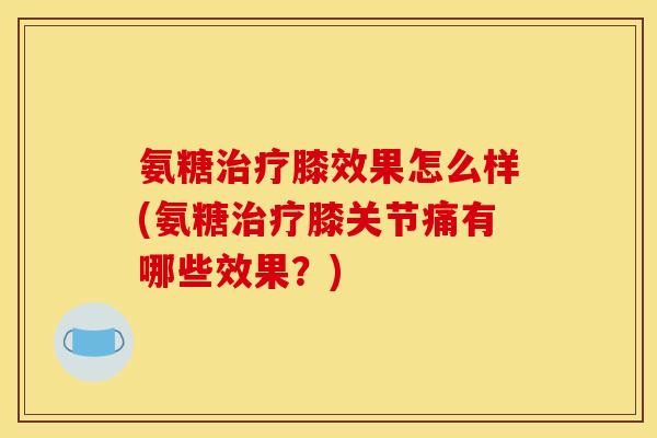 氨糖治疗膝效果怎么样(氨糖治疗膝关节痛有哪些效果？)
