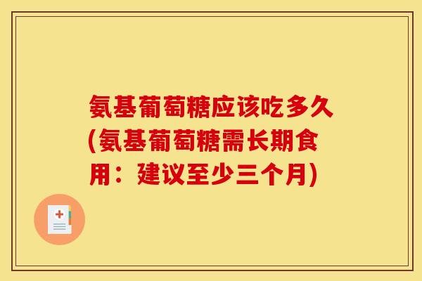 氨基葡萄糖应该吃多久(氨基葡萄糖需长期食用：建议至少三个月)