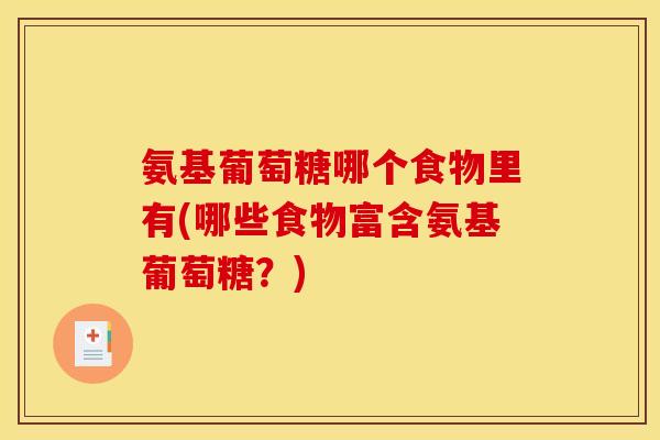 氨基葡萄糖哪个食物里有(哪些食物富含氨基葡萄糖？)