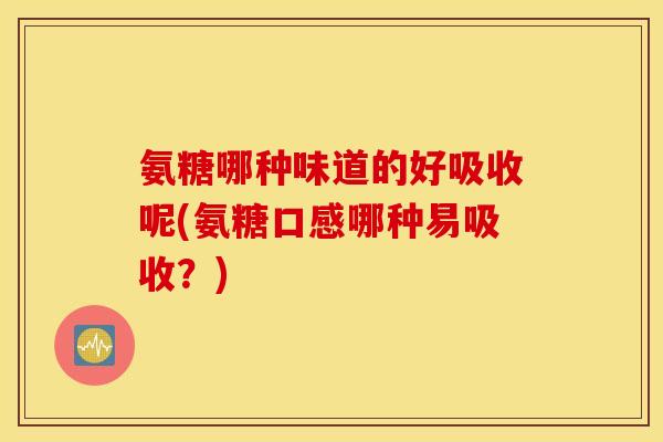 氨糖哪种味道的好吸收呢(氨糖口感哪种易吸收？)