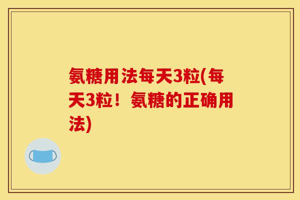 氨糖用法每天3粒(每天3粒！氨糖的正确用法)