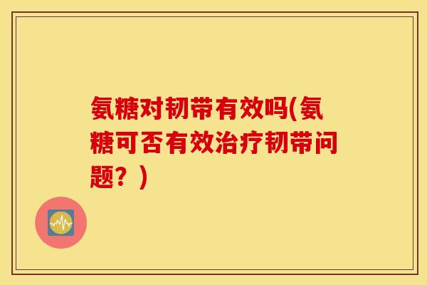 氨糖对韧带有效吗(氨糖可否有效治疗韧带问题？)