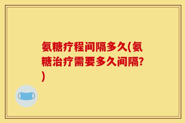 氨糖疗程间隔多久(氨糖治疗需要多久间隔？)