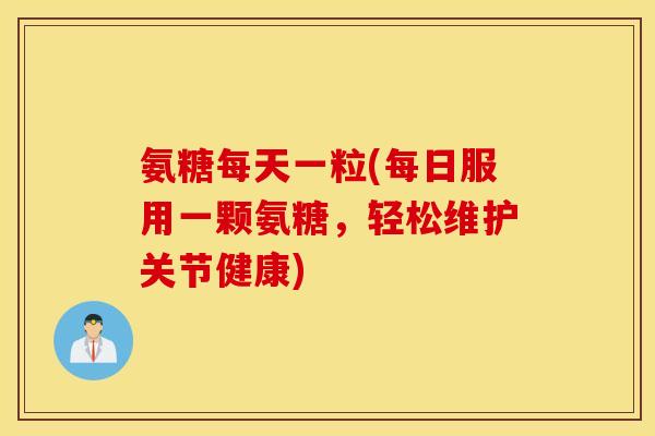 氨糖每天一粒(每日服用一颗氨糖，轻松维护关节健康)