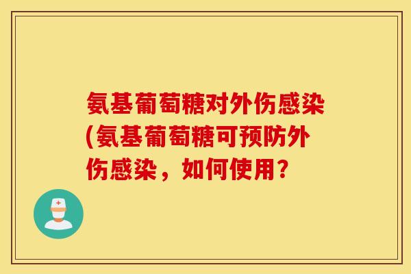 氨基葡萄糖对外伤感染(氨基葡萄糖可预防外伤感染，如何使用？