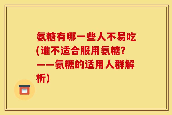 氨糖有哪一些人不易吃(谁不适合服用氨糖？——氨糖的适用人群解析)