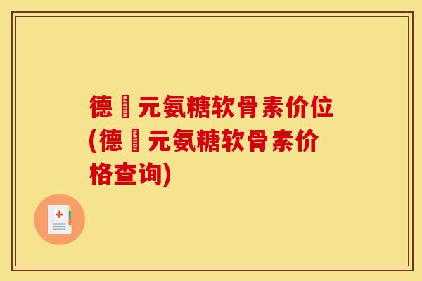 德蓇元氨糖软骨素价位(德蓇元氨糖软骨素价格查询)