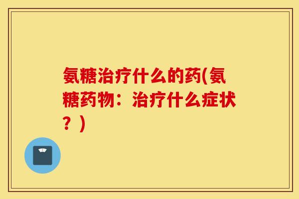 氨糖治疗什么的药(氨糖药物：治疗什么症状？)