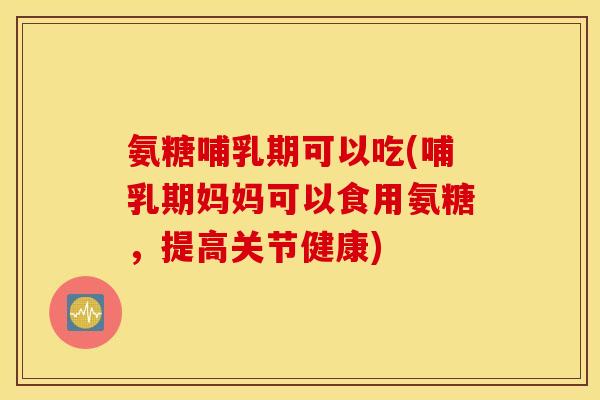 氨糖哺乳期可以吃(哺乳期妈妈可以食用氨糖，提高关节健康)