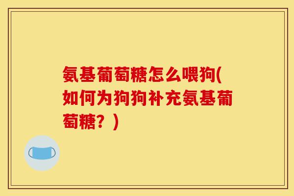 氨基葡萄糖怎么喂狗(如何为狗狗补充氨基葡萄糖？)