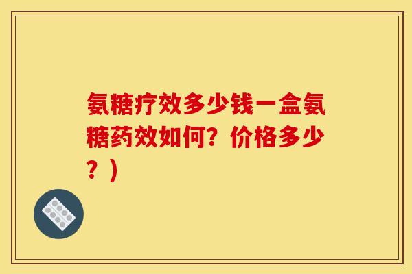 氨糖疗效多少钱一盒氨糖药效如何？价格多少？)