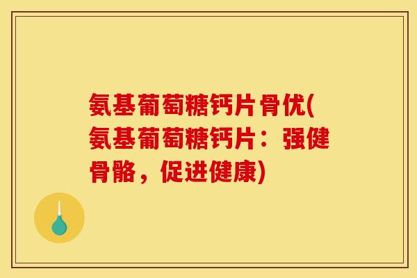氨基葡萄糖钙片骨优(氨基葡萄糖钙片：强健骨骼，促进健康)