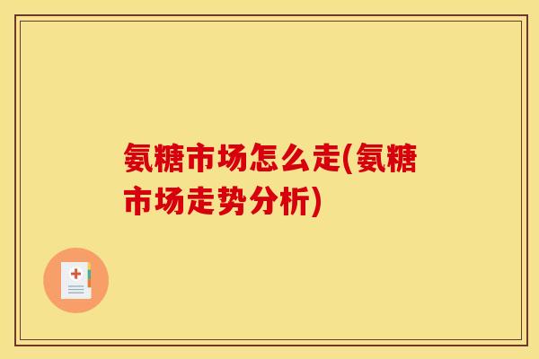 氨糖市场怎么走(氨糖市场走势分析)