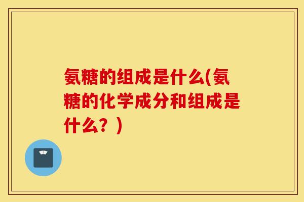 氨糖的组成是什么(氨糖的化学成分和组成是什么？)