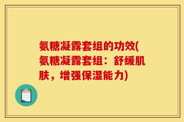 氨糖凝露套组的功效(氨糖凝露套组：舒缓肌肤，增强保湿能力)